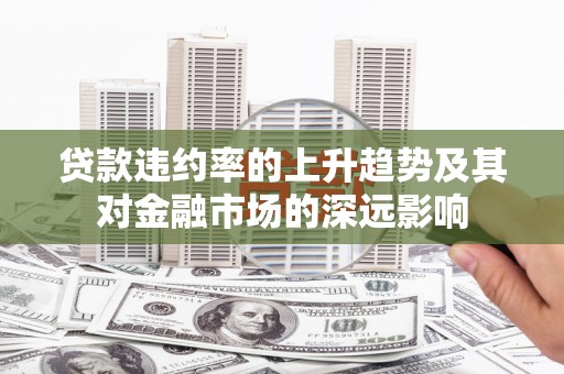 清流贷款违约率的上升趋势及其对金融市场的深远影响