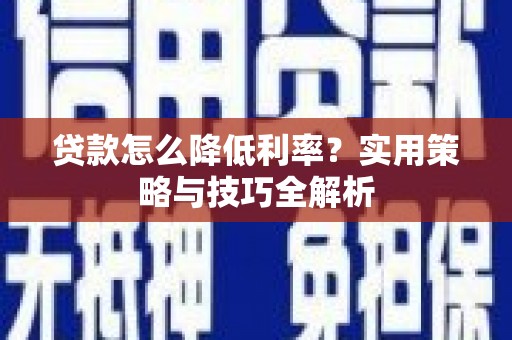 清流贷款怎么降低利率？实用策略与技巧全解析